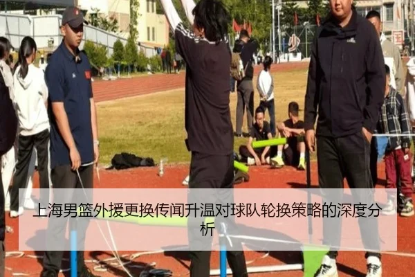 上海男篮外援更换传闻升温对球队轮换策略的深度分析